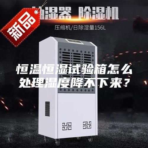 恒溫恒濕試驗箱怎么處理濕度降不下來？