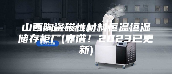 山西陶瓷磁性材料恒溫恒濕儲(chǔ)存柜廠(靠譜！2023已更新)