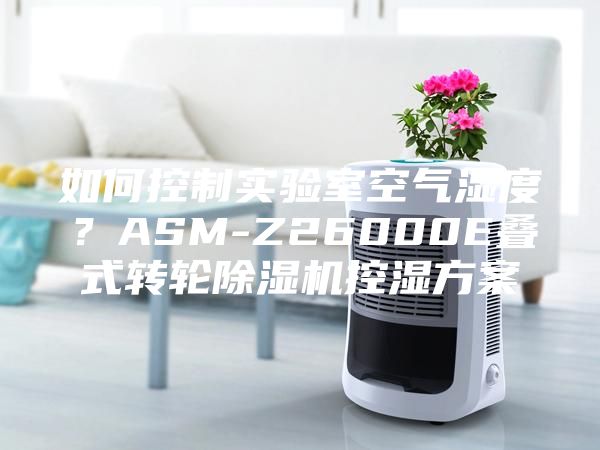 如何控制實驗室空氣濕度？ASM-Z26000E疊式轉(zhuǎn)輪除濕機控濕方案