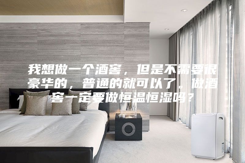 我想做一個酒窖，但是不需要很豪華的，普通的就可以了。做酒窖一定要做恒溫恒濕嗎？