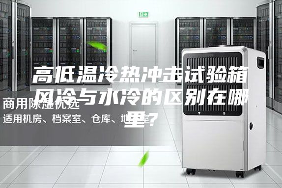 高低溫冷熱沖擊試驗箱風冷與水冷的區(qū)別在哪里？