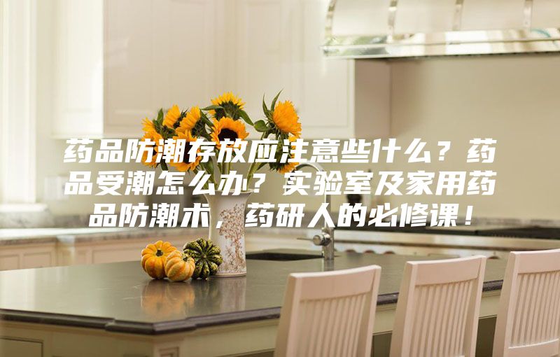 藥品防潮存放應(yīng)注意些什么？藥品受潮怎么辦？實(shí)驗(yàn)室及家用藥品防潮術(shù)，藥研人的必修課！