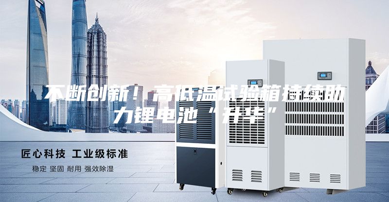 不斷創(chuàng)新！高低溫試驗(yàn)箱持續(xù)助力鋰電池“升華”