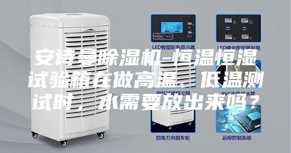 安詩(shī)曼除濕機(jī)-恒溫恒濕試驗(yàn)箱在做高溫、低溫測(cè)試時(shí)，水需要放出來(lái)嗎？