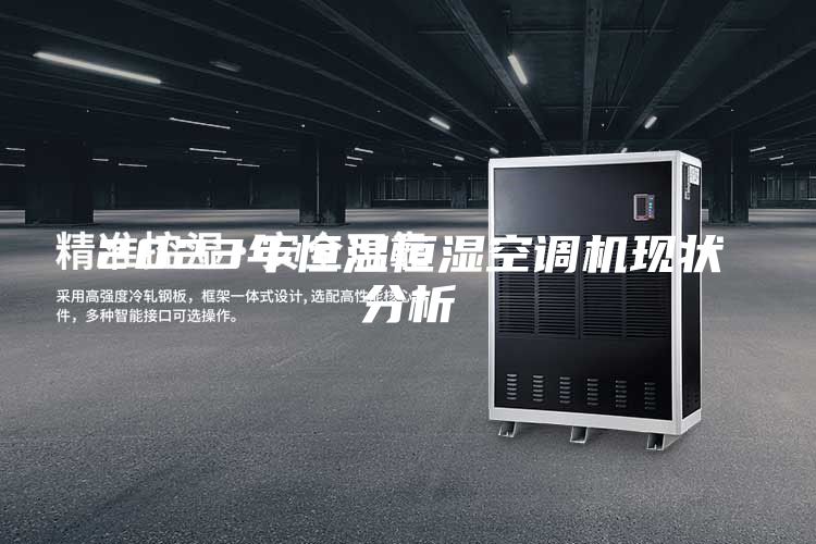 2023年恒溫恒濕空調(diào)機現(xiàn)狀分析