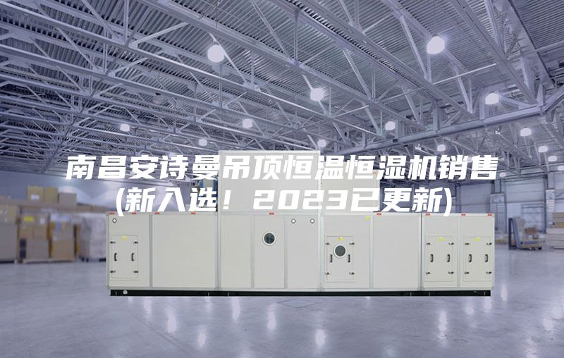 南昌安詩(shī)曼吊頂恒溫恒濕機(jī)銷售(新入選！2023已更新)