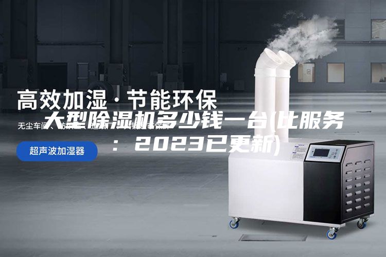 大型除濕機(jī)多少錢(qián)一臺(tái)(比服務(wù)：2023已更新)