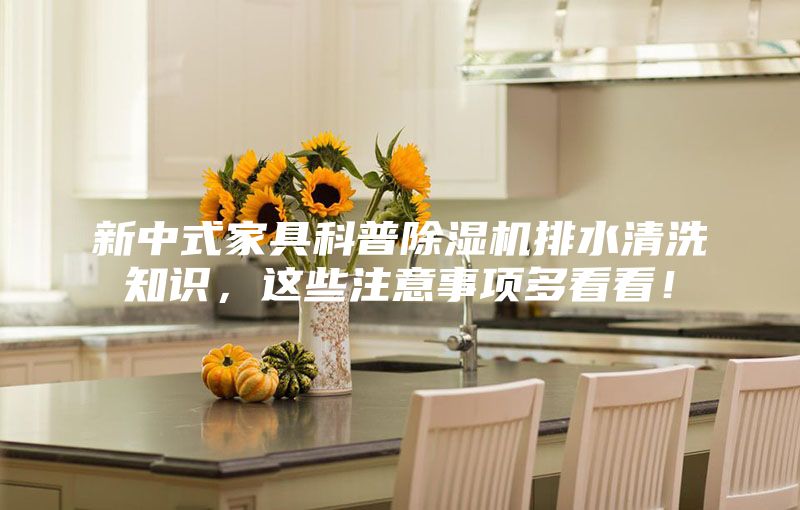新中式家具科普除濕機(jī)排水清洗知識，這些注意事項多看看！