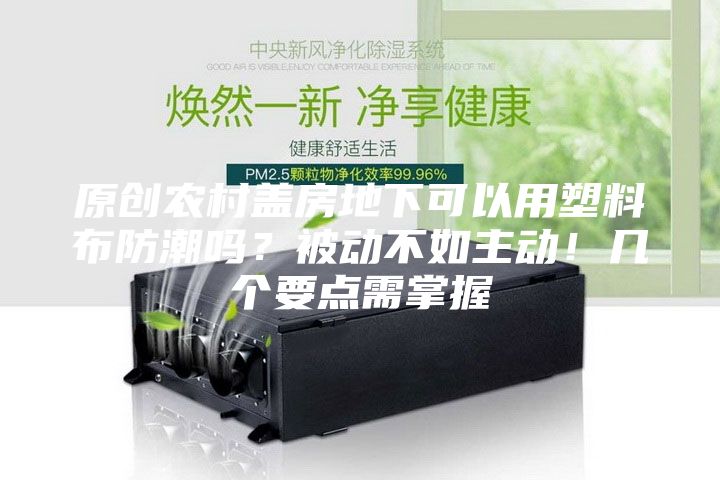 原創(chuàng)農(nóng)村蓋房地下可以用塑料布防潮嗎？被動(dòng)不如主動(dòng)！幾個(gè)要點(diǎn)需掌握