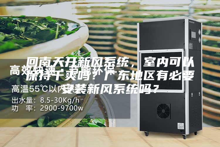 回南天開新風(fēng)系統(tǒng)，室內(nèi)可以保持干爽嗎？廣東地區(qū)有必要安裝新風(fēng)系統(tǒng)嗎？