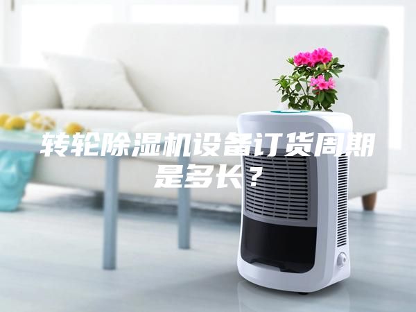 轉(zhuǎn)輪除濕機(jī)設(shè)備訂貨周期是多長？