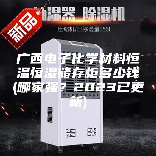 廣西電子化學(xué)材料恒溫恒濕儲存柜多少錢(哪家強(qiáng)？2023已更新)