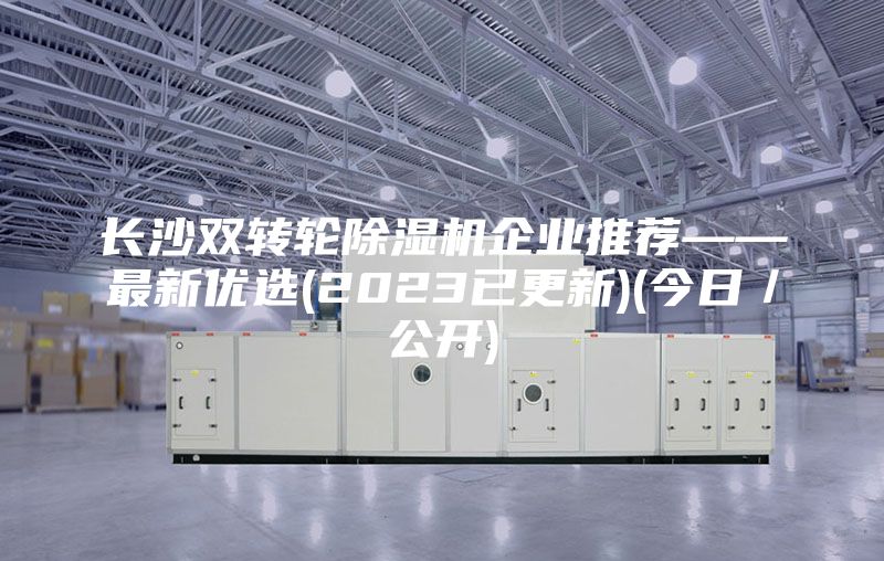 長(zhǎng)沙雙轉(zhuǎn)輪除濕機(jī)企業(yè)推薦——最新優(yōu)選(2023已更新)(今日／公開(kāi))
