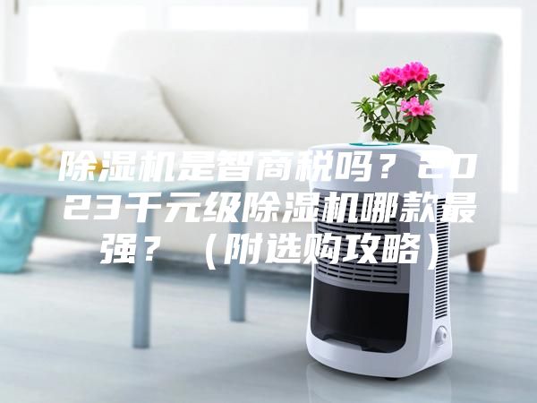 除濕機(jī)是智商稅嗎？2023千元級除濕機(jī)哪款最強(qiáng)？（附選購攻略）