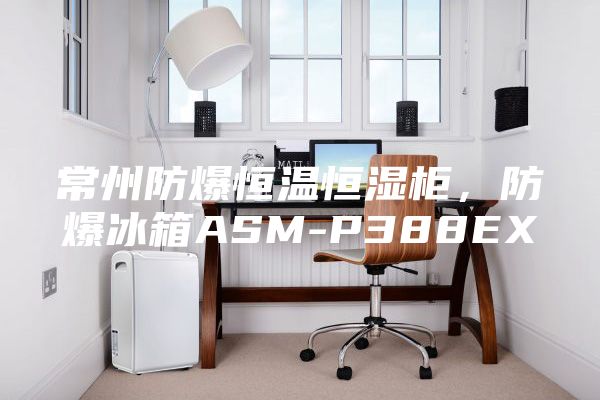 常州防爆恒溫恒濕柜，防爆冰箱ASM-P388EX