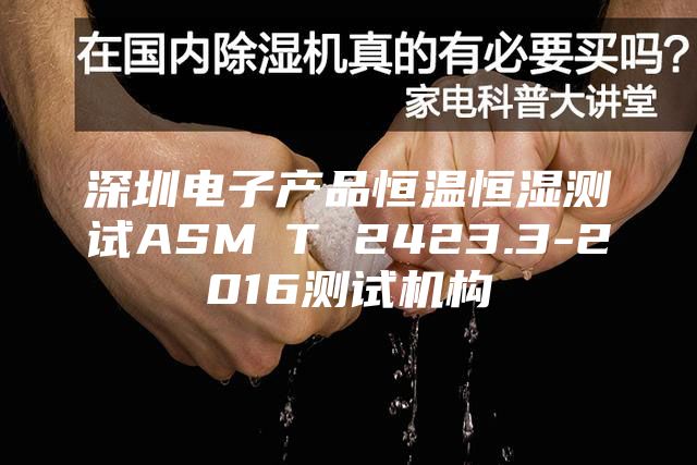 深圳電子產(chǎn)品恒溫恒濕測試ASM∕T 2423.3-2016測試機(jī)構(gòu)
