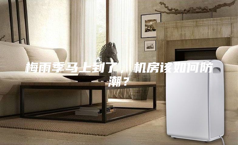 梅雨季馬上到了，機(jī)房該如何防潮？
