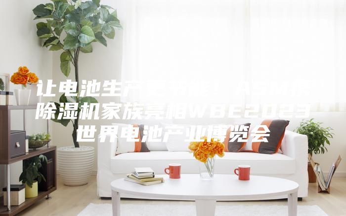 讓電池生產(chǎn)更節(jié)能！ASM攜除濕機(jī)家族亮相WBE2023世界電池產(chǎn)業(yè)博覽會(huì)
