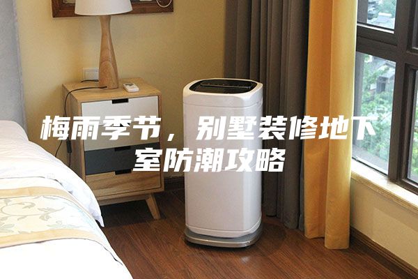 梅雨季節(jié)，別墅裝修地下室防潮攻略