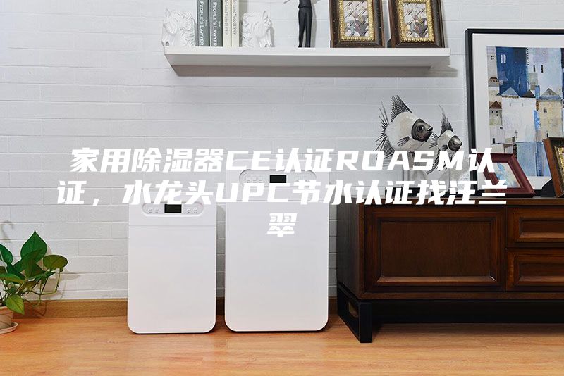 家用除濕器CE認(rèn)證ROASM認(rèn)證，水龍頭UPC節(jié)水認(rèn)證找汪蘭翠