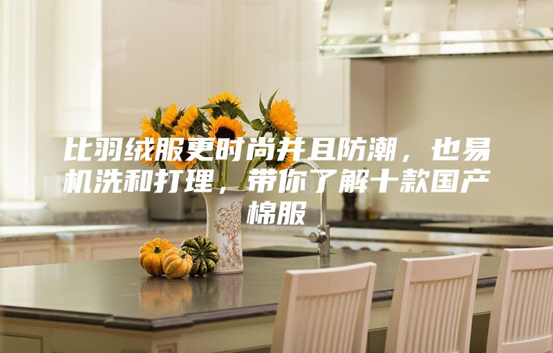 比羽絨服更時(shí)尚并且防潮，也易機(jī)洗和打理，帶你了解十款國(guó)產(chǎn)棉服
