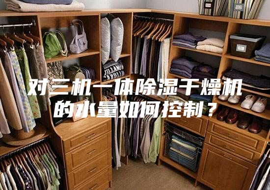對三機一體除濕干燥機的水量如何控制？