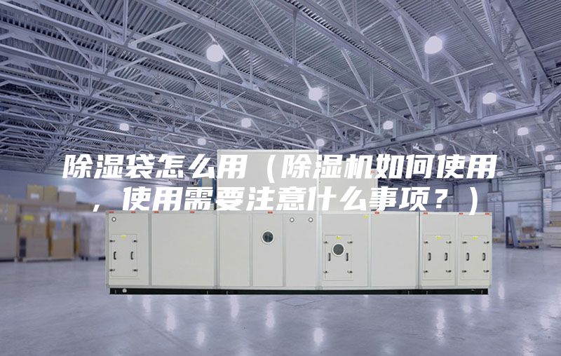 除濕袋怎么用（除濕機(jī)如何使用，使用需要注意什么事項(xiàng)？）