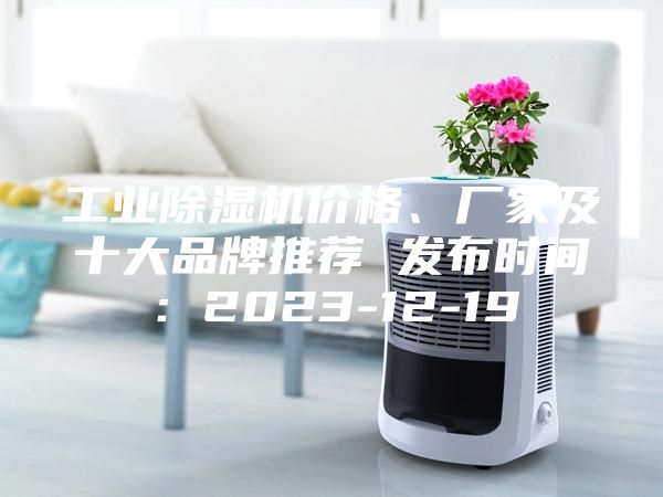 工業(yè)除濕機價格、廠家及十大品牌推薦 發(fā)布時間：2023-12-19