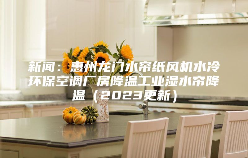 新聞：惠州龍門水簾紙風(fēng)機(jī)水冷環(huán)?？照{(diào)廠房降溫工業(yè)濕水簾降溫（2023更新）