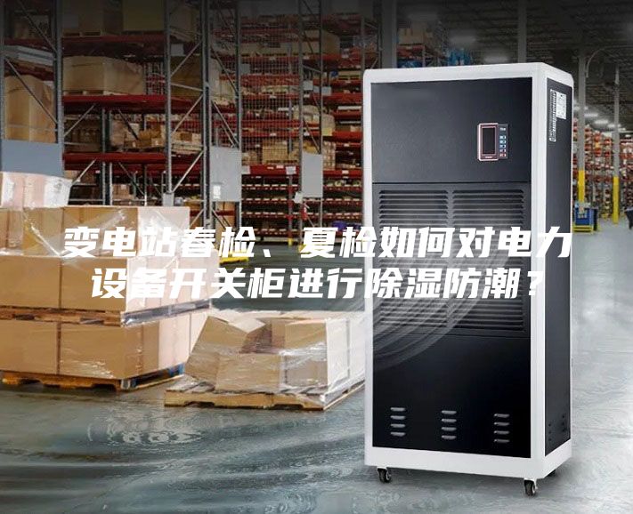 變電站春檢、夏檢如何對(duì)電力設(shè)備開關(guān)柜進(jìn)行除濕防潮？