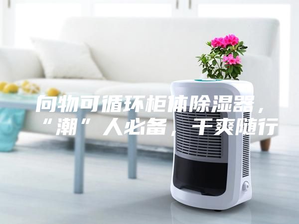向物可循環(huán)柜體除濕器，“潮”人必備，干爽隨行
