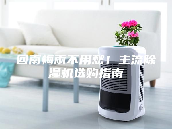 回南梅雨不用愁！主流除濕機選購指南