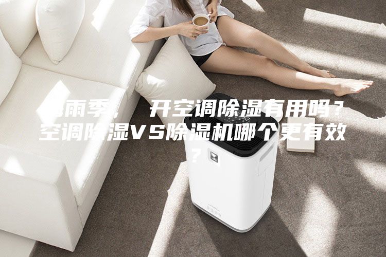 梅雨季， 開(kāi)空調(diào)除濕有用嗎？空調(diào)除濕VS除濕機(jī)哪個(gè)更有效？