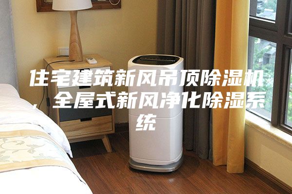 住宅建筑新風吊頂除濕機，全屋式新風凈化除濕系統(tǒng)