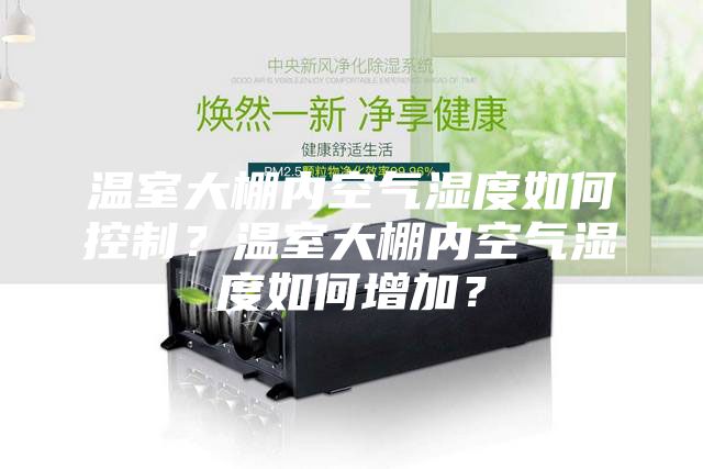 溫室大棚內(nèi)空氣濕度如何控制？溫室大棚內(nèi)空氣濕度如何增加？