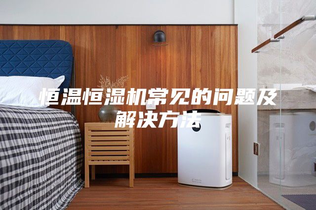 恒溫恒濕機(jī)常見的問(wèn)題及解決方法