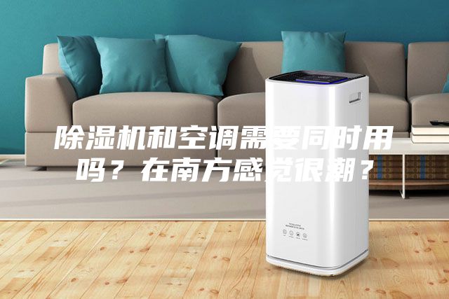 除濕機(jī)和空調(diào)需要同時用嗎？在南方感覺很潮？