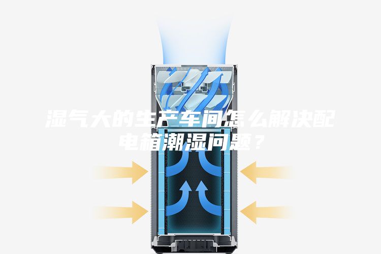 濕氣大的生產(chǎn)車間怎么解決配電箱潮濕問題？