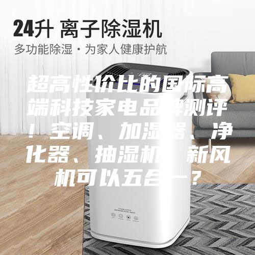 超高性?xún)r(jià)比的國(guó)際高端科技家電品牌測(cè)評(píng)！空調(diào)、加濕器、凈化器、抽濕機(jī)、新風(fēng)機(jī)可以五合一？