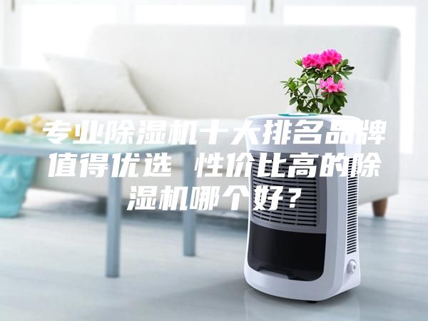專業(yè)除濕機十大排名品牌值得優(yōu)選 性價比高的除濕機哪個好？