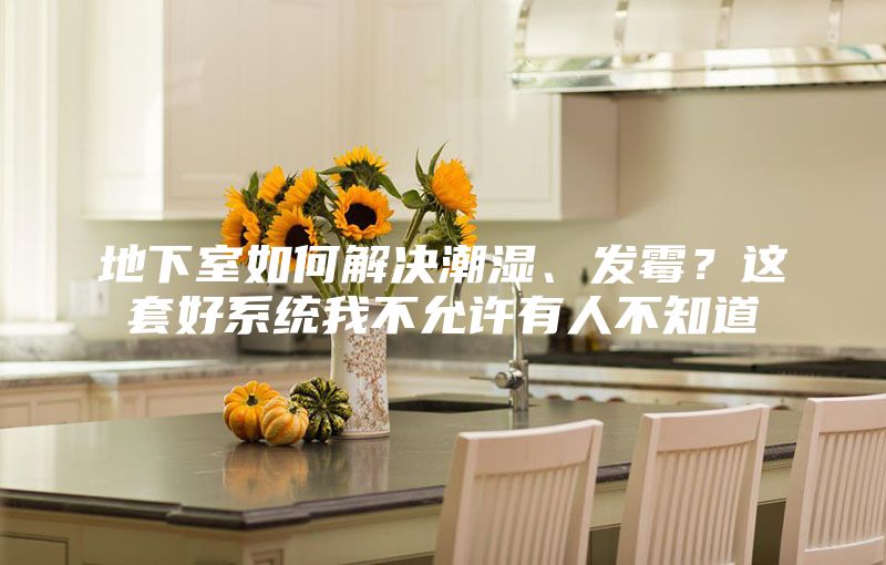 地下室如何解決潮濕、發(fā)霉？這套好系統(tǒng)我不允許有人不知道