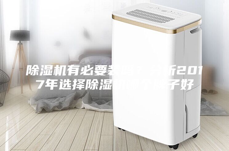 除濕機(jī)有必要裝嗎？分析2017年選擇除濕機(jī)哪個(gè)牌子好