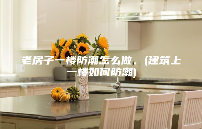 老房子一樓防潮怎么做、(建筑上一樓如何防潮)