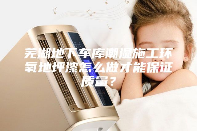 蕪湖地下車庫潮濕施工環(huán)氧地坪漆怎么做才能保證質量？