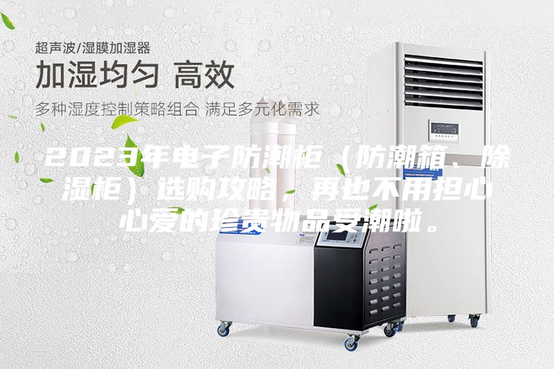 2023年電子防潮柜（防潮箱、除濕柜）選購攻略，再也不用擔(dān)心心愛的珍貴物品受潮啦。