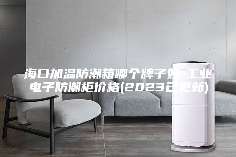 ?？诩訙胤莱毕淠膫€牌子好-工業(yè)電子防潮柜價格(2023已更新)
