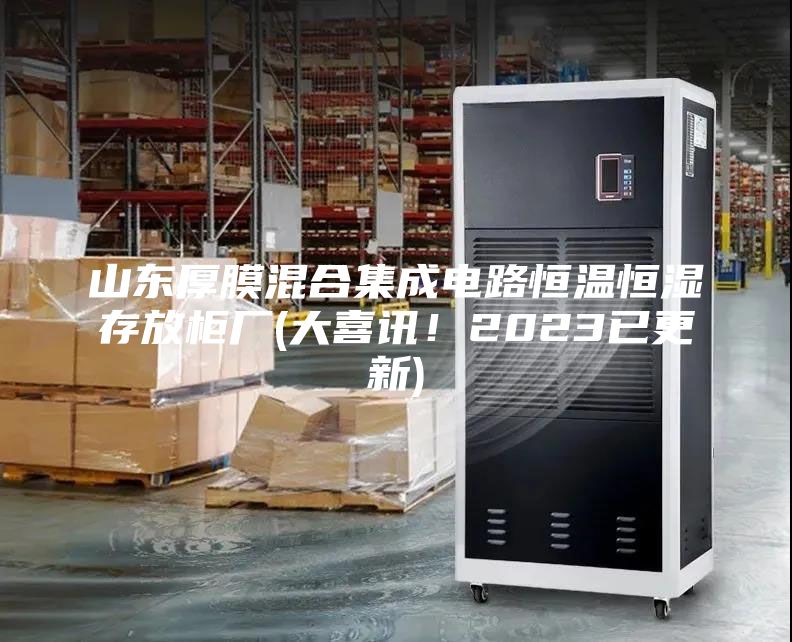 山東厚膜混合集成電路恒溫恒濕存放柜廠(大喜訊！2023已更新)