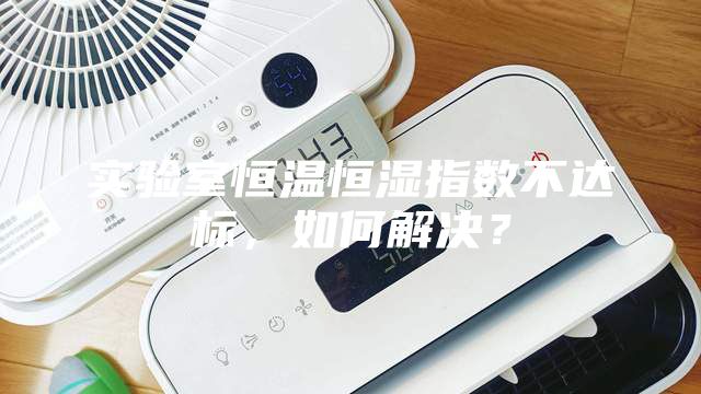 實(shí)驗(yàn)室恒溫恒濕指數(shù)不達(dá)標(biāo)，如何解決？