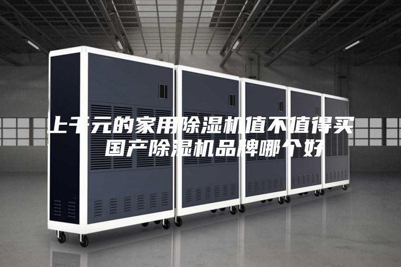 上千元的家用除濕機(jī)值不值得買  國(guó)產(chǎn)除濕機(jī)品牌哪個(gè)好