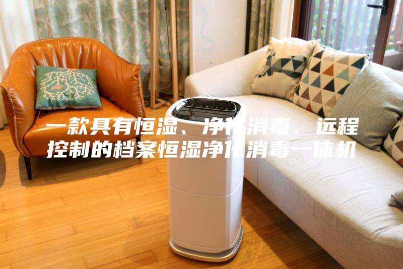 一款具有恒濕、凈化消毒、遠(yuǎn)程控制的檔案恒濕凈化消毒一體機(jī)